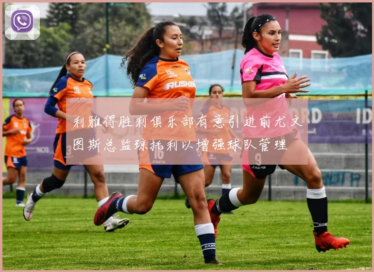 利雅得胜利俱乐部有意引进前尤文图斯总监琼托利以增强球队管理