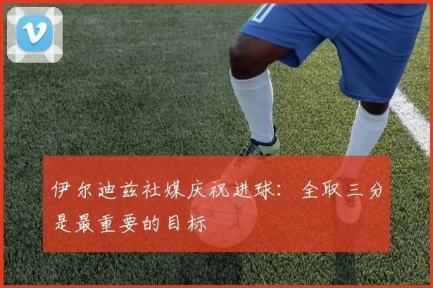 伊尔迪兹社媒庆祝进球：全取三分是最重要的目标