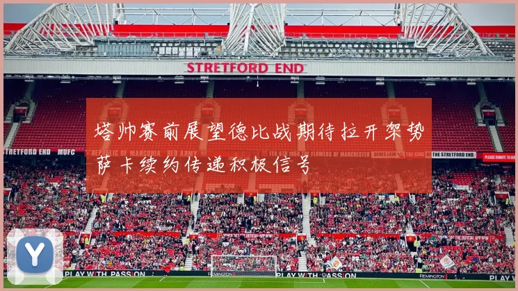 塔帅赛前展望德比战期待拉开架势萨卡续约传递积极信号