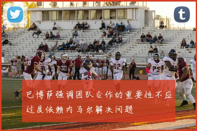 巴博萨强调团队合作的重要性不应过度依赖内马尔解决问题