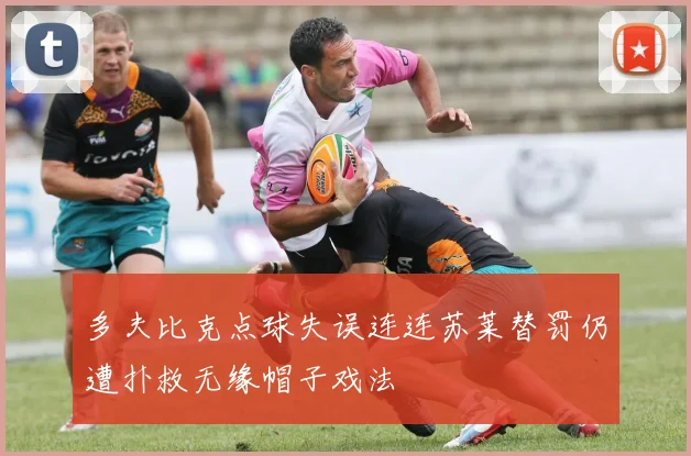 多夫比克点球失误连连苏莱替罚仍遭扑救无缘帽子戏法