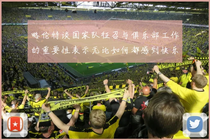 略伦特谈国家队征召与俱乐部工作的重要性表示无论如何都感到快乐