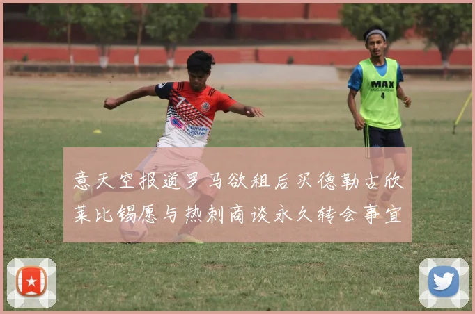 意天空报道罗马欲租后买德勒古欣莱比锡愿与热刺商谈永久转会事宜