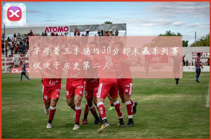 字母哥三季场均30分却未赢系列赛仅次于历史第二人