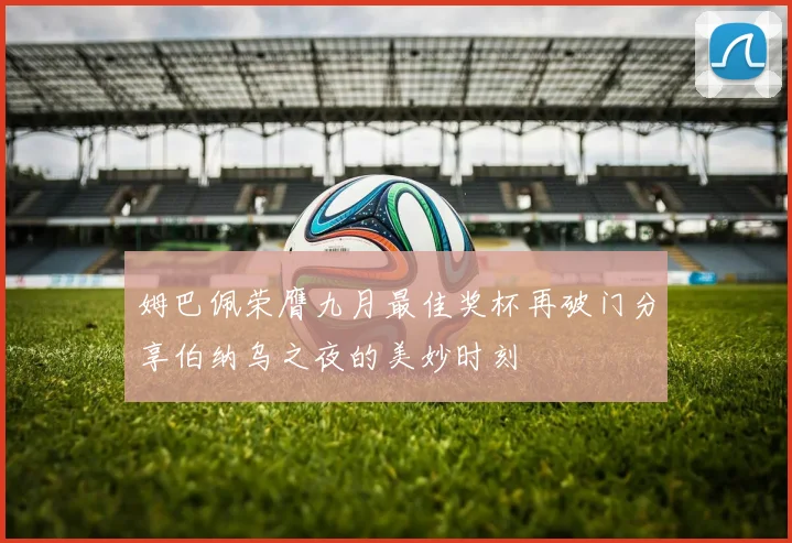 姆巴佩荣膺九月最佳奖杯再破门分享伯纳乌之夜的美妙时刻