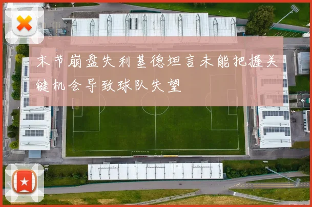末节崩盘失利基德坦言未能把握关键机会导致球队失望