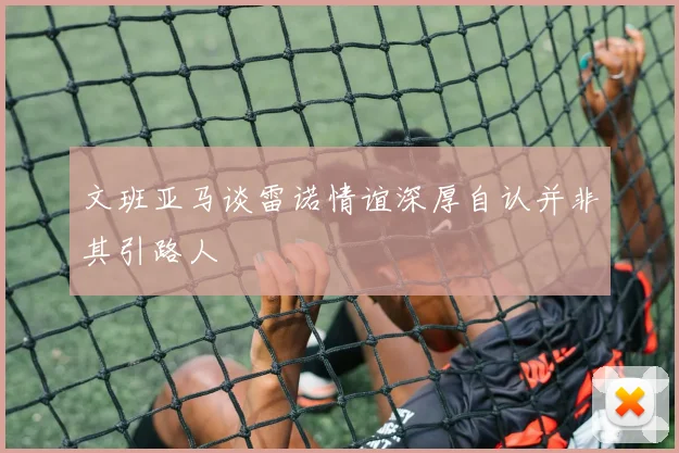文班亚马谈雷诺情谊深厚自认并非其引路人