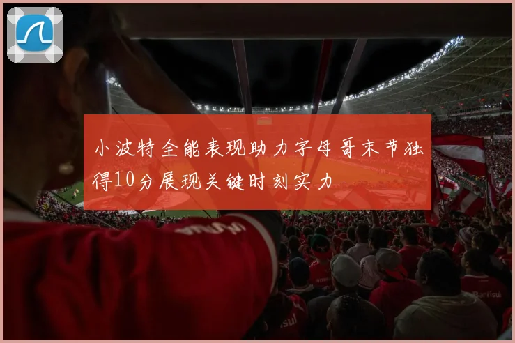 小波特全能表现助力字母哥末节独得10分展现关键时刻实力