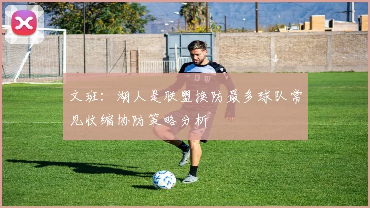 文班：湖人是联盟换防最多球队常见收缩协防策略分析