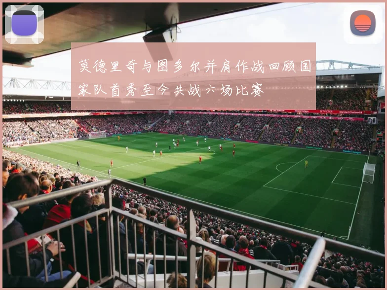 莫德里奇与图多尔并肩作战回顾国家队首秀至今共战六场比赛
