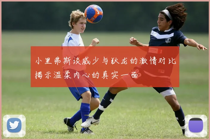 小里弗斯谈威少与狄龙的激情对比揭示温柔内心的真实一面