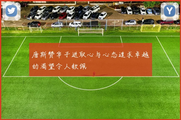 唐斯赞华子进取心与心态追求卓越的渴望令人钦佩