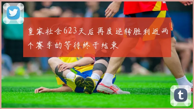 皇家社会623天后再度逆转胜利近两个赛季的等待终于结束