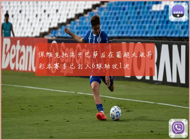 保维克托离开巴萨后在葡超大放异彩本赛季已打入6球助攻1次
