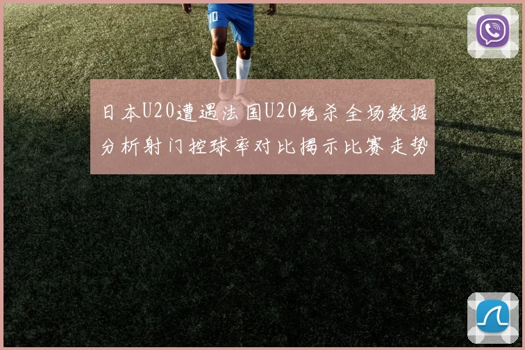日本U20遭遇法国U20绝杀全场数据分析射门控球率对比揭示比赛走势