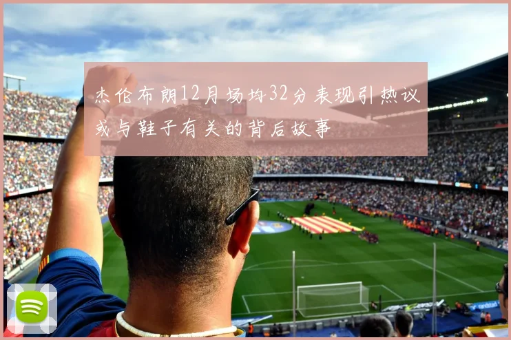 杰伦布朗12月场均32分表现引热议或与鞋子有关的背后故事