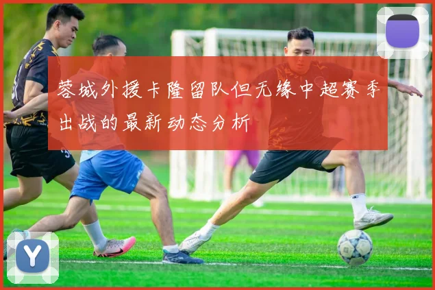 蓉城外援卡隆留队但无缘中超赛季出战的最新动态分析