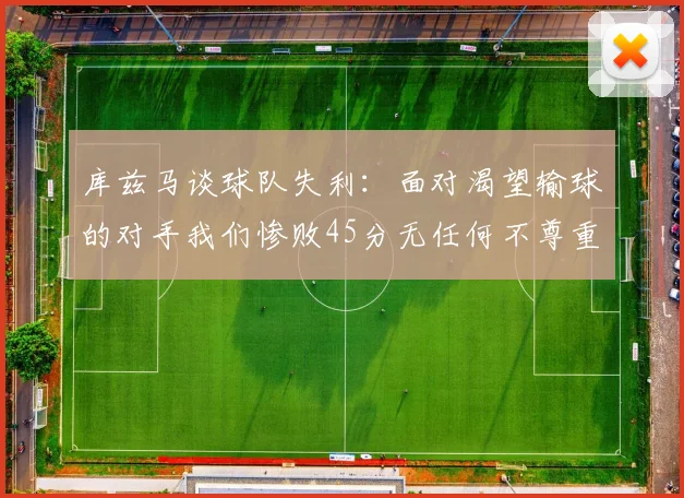 库兹马谈球队失利：面对渴望输球的对手我们惨败45分无任何不尊重之意