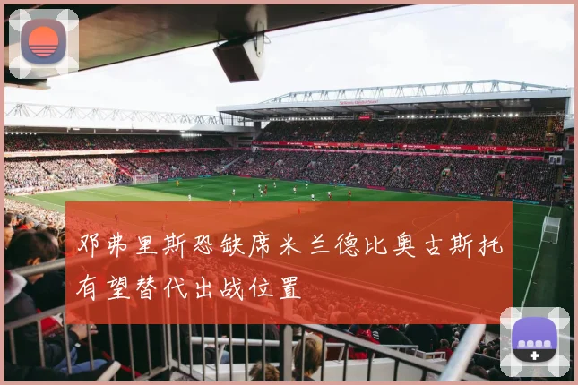邓弗里斯恐缺席米兰德比奥古斯托有望替代出战位置