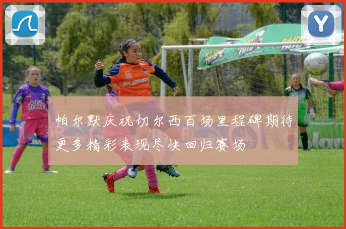 帕尔默庆祝切尔西百场里程碑期待更多精彩表现尽快回归赛场