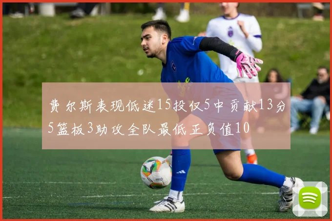 费尔斯表现低迷15投仅5中贡献13分5篮板3助攻全队最低正负值10