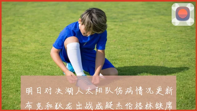 明日对决湖人太阳队伤病情况更新布克和狄龙出战成疑杰伦格林缺席