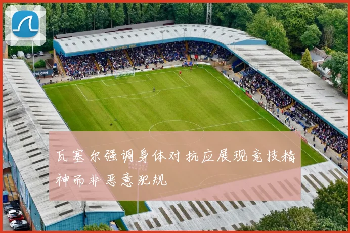 瓦塞尔强调身体对抗应展现竞技精神而非恶意犯规