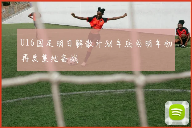 U16国足明日解散计划年底或明年初再度集结备战