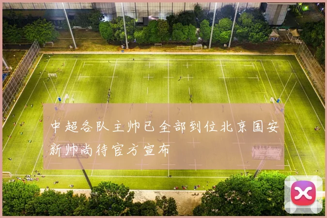 中超各队主帅已全部到位北京国安新帅尚待官方宣布