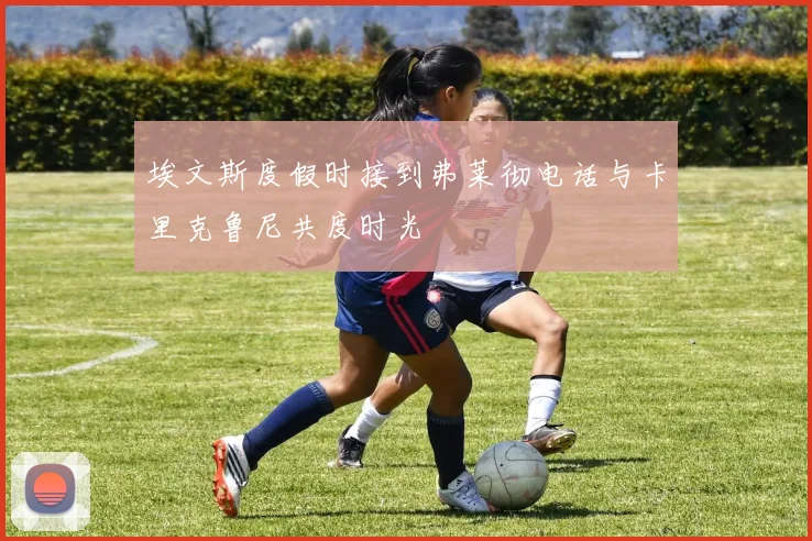 埃文斯度假时接到弗莱彻电话与卡里克鲁尼共度时光