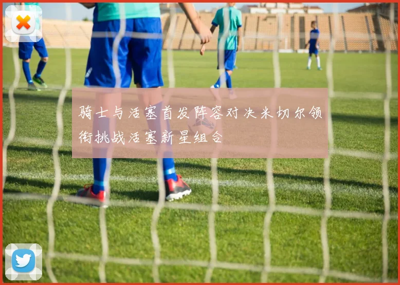 骑士与活塞首发阵容对决米切尔领衔挑战活塞新星组合