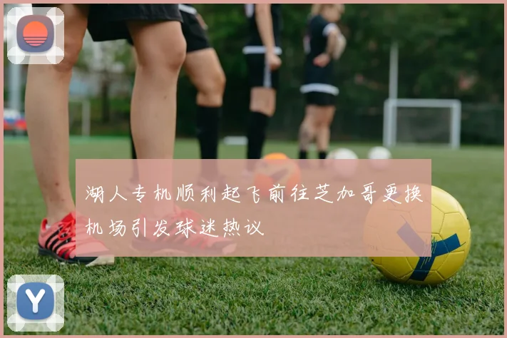 湖人专机顺利起飞前往芝加哥更换机场引发球迷热议