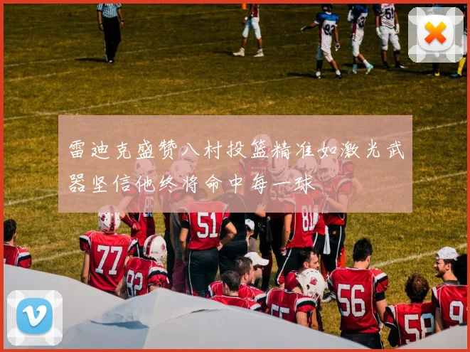 雷迪克盛赞八村投篮精准如激光武器坚信他终将命中每一球