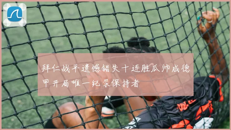 拜仁战平遗憾错失十连胜瓜帅成德甲开局唯一纪录保持者