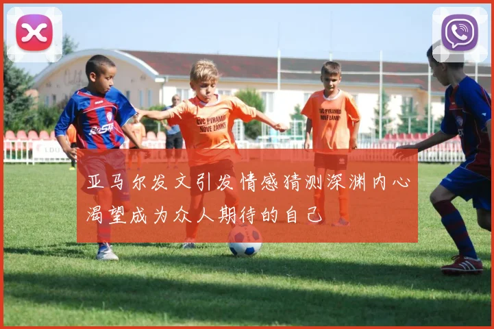 亚马尔发文引发情感猜测深渊内心渴望成为众人期待的自己