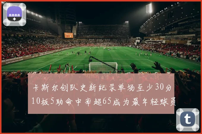卡斯尔创队史新纪录单场至少30分10板5助命中率超65成为最年轻球员