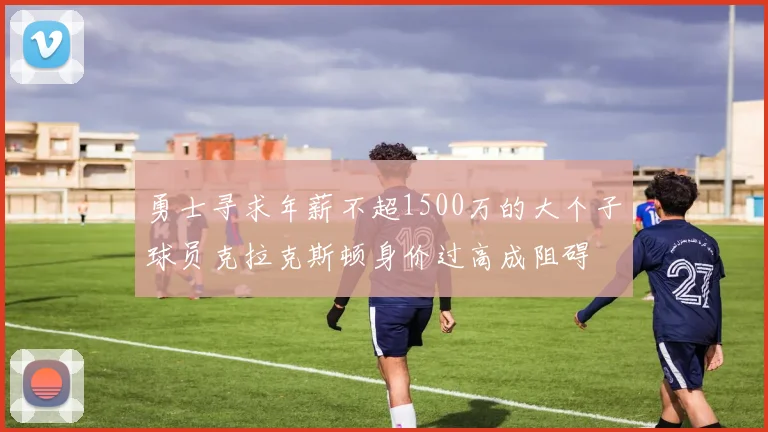 勇士寻求年薪不超1500万的大个子球员克拉克斯顿身价过高成阻碍